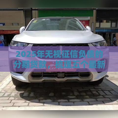 2025年无视征信负债的分期贷款，梳理五个最新征信花了下款的平台