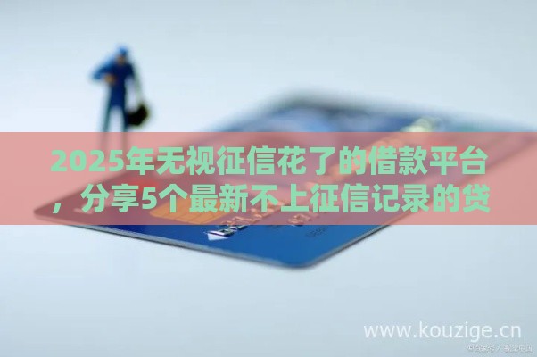 2025年无视征信花了的借款平台，分享5个最新不上征信记录的贷款平台