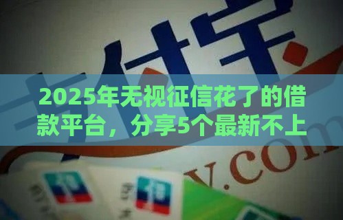 2025年无视征信花了的借款平台，分享5个最新不上征信记录的贷款平台