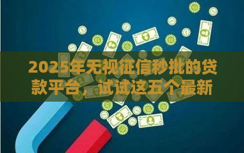 2025年无视征信秒批的贷款平台，试试这五个最新老赖可以借款的平台的
