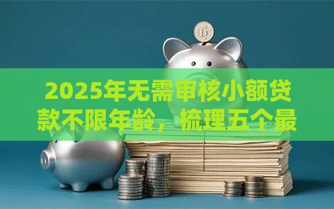 2025年无需审核小额贷款不限年龄，梳理五个最新不查询征信网贷平台