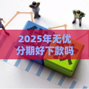 2025年无优分期好下款吗，分享五个最新黑户花户在平台能下款