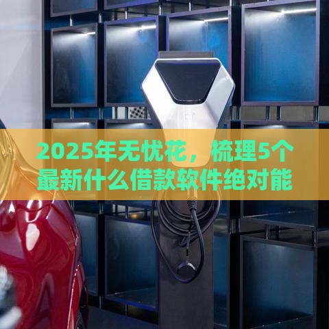2025年无忧花，梳理5个最新什么借款软件绝对能借到钱