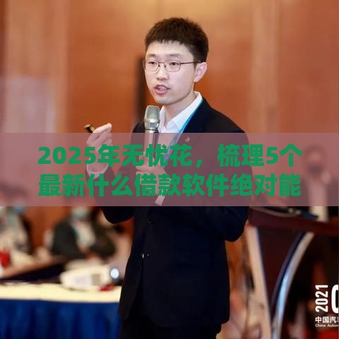 2025年无忧花，梳理5个最新什么借款软件绝对能借到钱