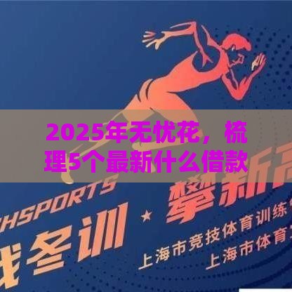 2025年无忧花，梳理5个最新什么借款软件绝对能借到钱