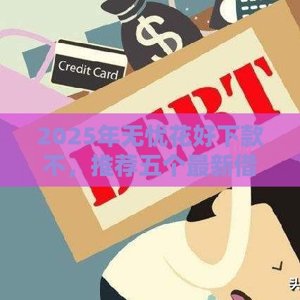 2025年无忧花好下款不，推荐五个最新借款平台不看征信负债