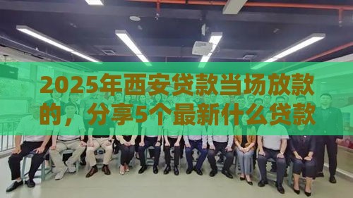 2025年西安贷款当场放款的,分享5个最新什么贷款平台容易通过 2025年西安贷款当场放款的,分享5个最新什么贷款平台容易通过