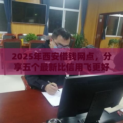 2025年西安借钱网点，分享五个最新比信用飞更好下款的口子