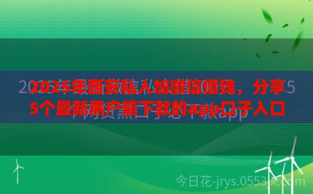 2025年西安私人加微信借钱，分享5个最新黑户能下款的app口子入口