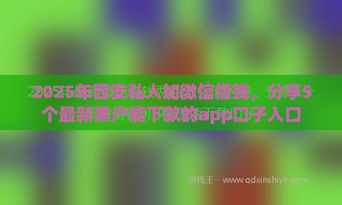 2025年西安私人加微信借钱，分享5个最新黑户能下款的app口子入口