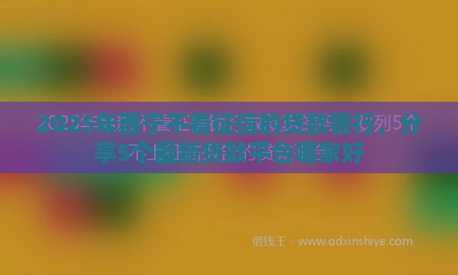2025年西宁不看征信的贷款银行，分享5个最新贷款平台哪家好