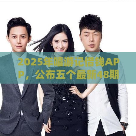 2025年嘻游记借钱APP，公布五个最新48期贷款平台