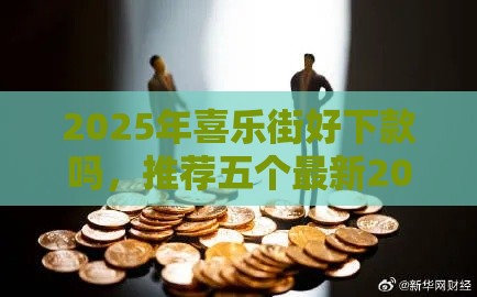 2025年喜乐街好下款吗，推荐五个最新2025不查征信能下款的平台