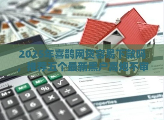 2025年喜鹊网贷容易下款吗，推荐五个最新黑户高炮不审核的口子