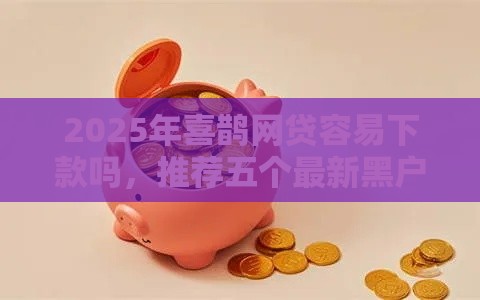 2025年喜鹊网贷容易下款吗，推荐五个最新黑户高炮不审核的口子