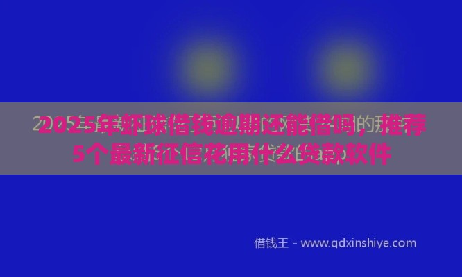 2025年虾球借钱逾期还能借吗，推荐5个最新征信花用什么贷款软件
