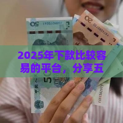 2025年下款比较容易的平台，分享五个最新借钱快的平台