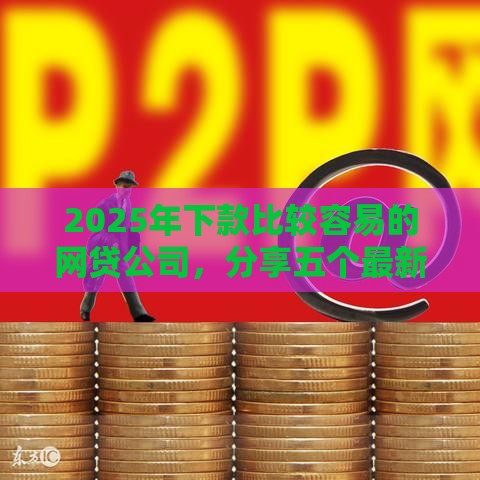 2025年下款比较容易的网贷公司，分享五个最新2025年下款容易的平台