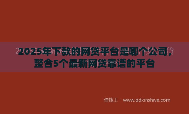 2025年下款的网贷平台是哪个公司，整合5个最新网贷靠谱的平台