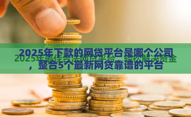 2025年下款的网贷平台是哪个公司，整合5个最新网贷靠谱的平台