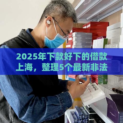 2025年下款好下的借款上海，整理5个最新非法贷款平台