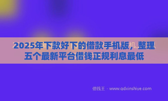2025年下款好下的借款手机版，整理五个最新平台借钱正规利息最低