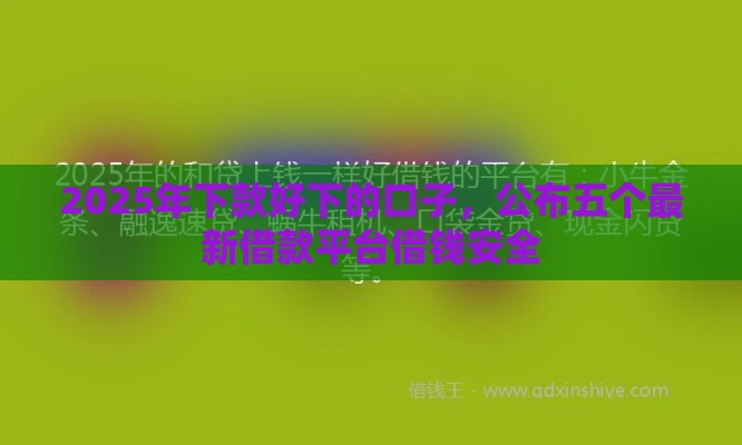 2025年下款好下的口子，公布五个最新借款平台借钱安全