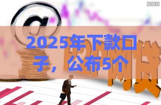 2025年下款口子，公布5个最新容易通过的网贷平台