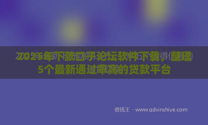 2025年下款口子论坛软件下载，整理5个最新通过率高的贷款平台