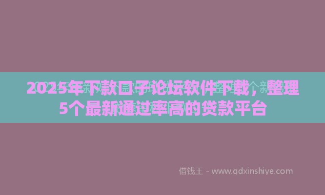 2025年下款口子论坛软件下载，整理5个最新通过率高的贷款平台