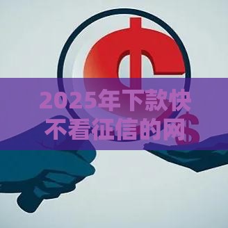2025年下款快不看征信的网贷6，推荐五个最新征信有问题还可以借钱出来的平台
