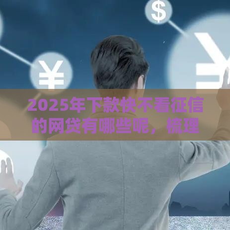 2025年下款快不看征信的网贷有哪些呢，梳理五个最新不看信用一定能下款的贷款平台