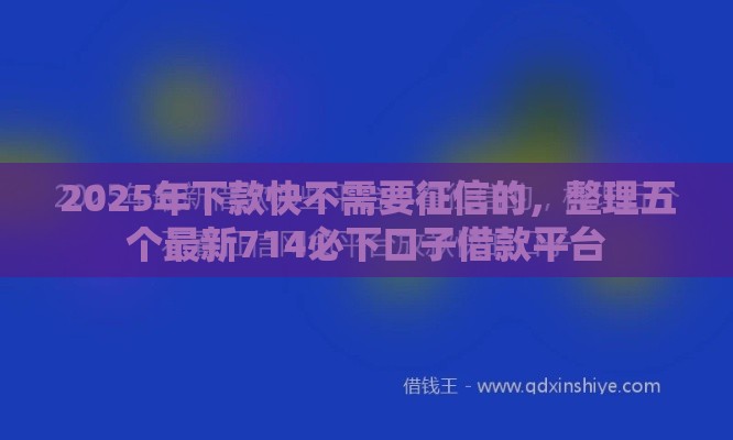 2025年下款快不需要征信的，整理五个最新714必下口子借款平台