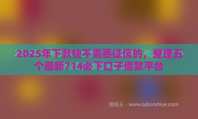 2025年下款快不需要征信的，整理五个最新714必下口子借款平台