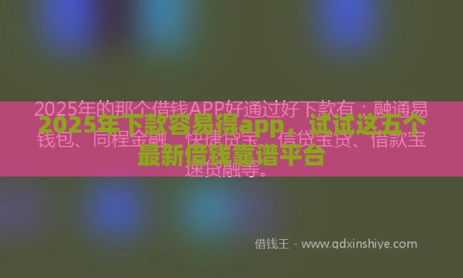 2025年下款容易得app,试试这五个最新借钱靠谱平台 2025年下款容易得app,试试这五个最新借钱靠谱平台