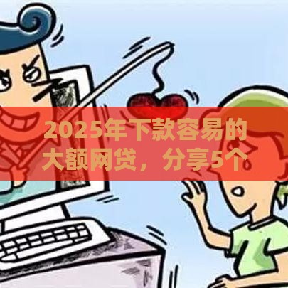 2025年下款容易的大额网贷，分享5个最新18周岁贷款平台