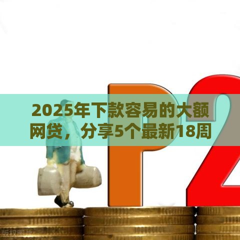 2025年下款容易的大额网贷，分享5个最新18周岁贷款平台