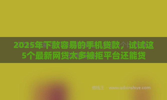 2025年下款容易的手机贷款，试试这5个最新网贷太多被拒平台还能贷