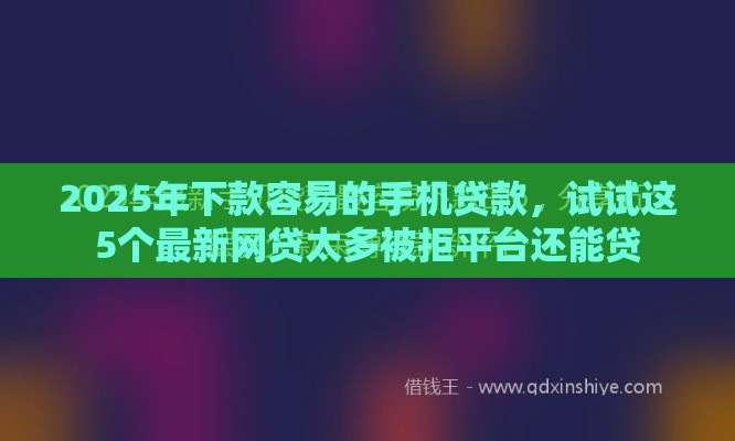 2025年下款容易的手机贷款，试试这5个最新网贷太多被拒平台还能贷