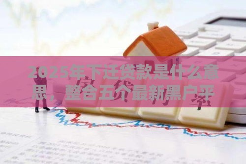 2025年下迁贷款是什么意思，整合五个最新黑户平台100%能借到