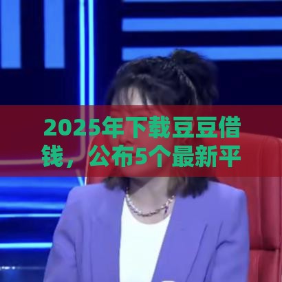 2025年下载豆豆借钱,公布5个最新平台贷款被骗了怎么办 2025年下载豆豆借钱,公布5个最新平台贷款被骗了怎么办