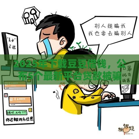 2025年下载豆豆借钱,公布5个最新平台贷款被骗了怎么办 2025年下载豆豆借钱,公布5个最新平台贷款被骗了怎么办