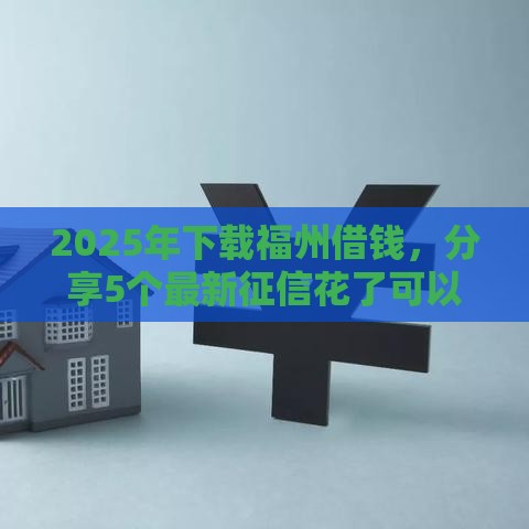 2025年下载福州借钱，分享5个最新征信花了可以贷款的平台