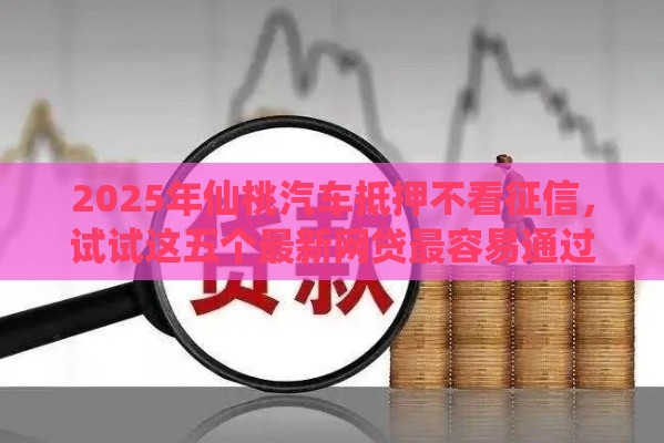 2025年仙桃汽车抵押不看征信,试试这五个最新网贷最容易通过的平台 2025年仙桃汽车抵押不看征信,试试这五个最新网贷最容易通过的平台