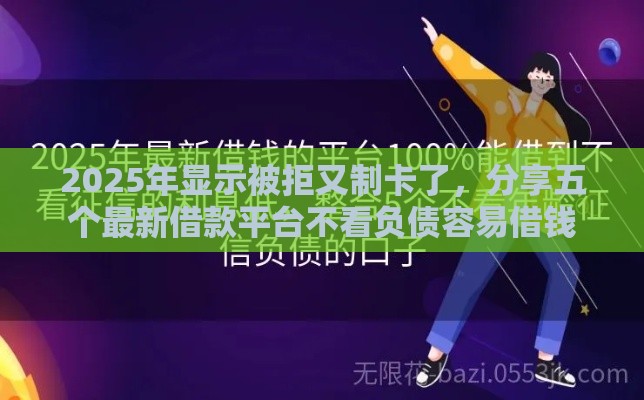 2025年显示被拒又制卡了，分享五个最新借款平台不看负债容易借钱