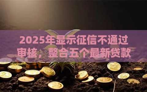2025年显示征信不通过审核，整合五个最新贷款平台容易下款