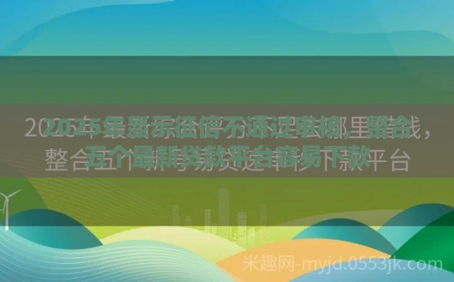2025年显示征信不通过审核，整合五个最新贷款平台容易下款