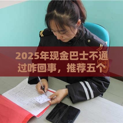 2025年现金巴士不通过咋回事，推荐五个最新好过的网贷平台