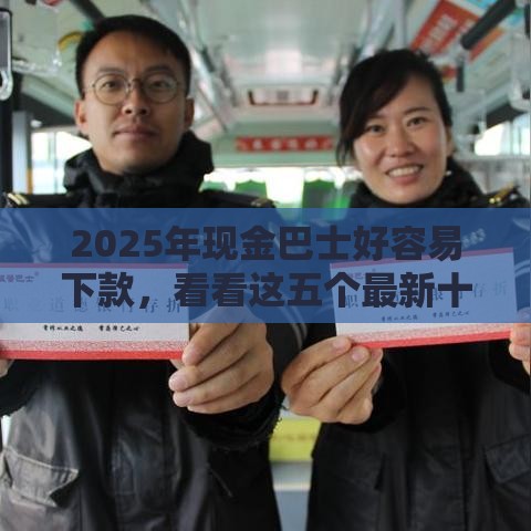 2025年现金巴士好容易下款，看看这五个最新十大良心贷款平台利息低