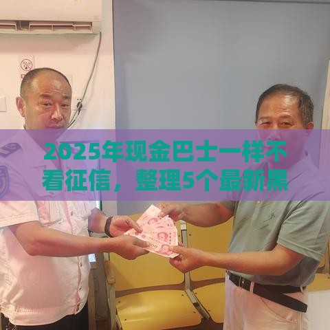 2025年现金巴士一样不看征信，整理5个最新黑名单能贷款的平台